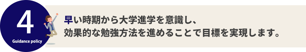 早い時期から大学進学を意識し、 効果的な勉強方法を進めることで目標を実現します。